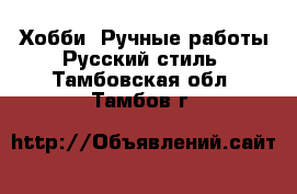 Хобби. Ручные работы Русский стиль. Тамбовская обл.,Тамбов г.